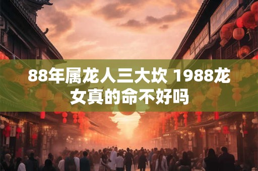 88年属龙人三大坎 1988龙女真的命不好吗