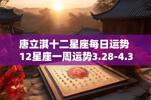 唐立淇十二星座每日运势 12星座一周运势3.28-4.3