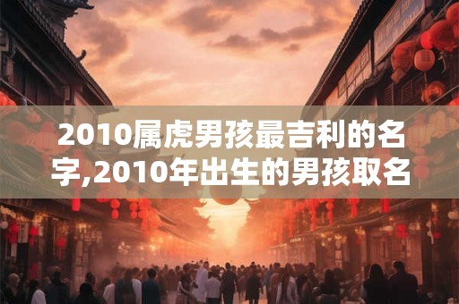 2010属虎男孩最吉利的名字,2010年出生的男孩取名