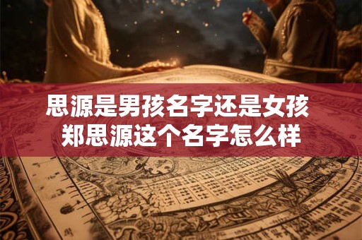 思源是男孩名字还是女孩 郑思源这个名字怎么样
