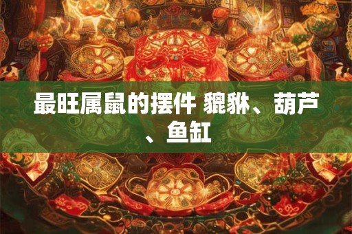 最旺属鼠的摆件 貔貅、葫芦、鱼缸