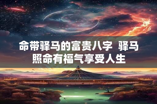 命带驿马的富贵八字  驿马照命有福气享受人生
