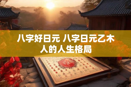 八字好日元 八字日元乙木人的人生格局