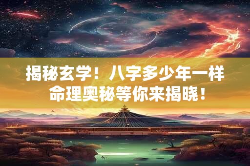 揭秘玄学！八字多少年一样 命理奥秘等你来揭晓！