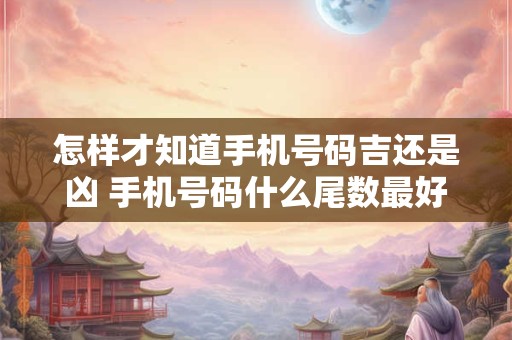 怎样才知道手机号码吉还是凶 手机号码什么尾数最好