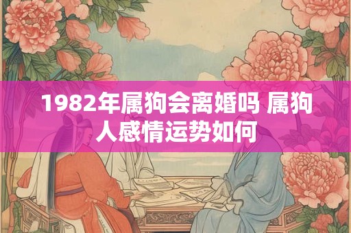 1982年属狗会离婚吗 属狗人感情运势如何