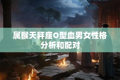 属猴天秤座O型血男女性格分析和配对
