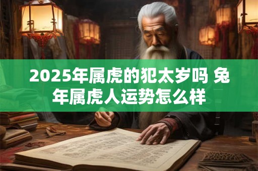 2025年属虎的犯太岁吗 兔年属虎人运势怎么样