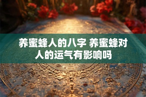 养蜜蜂人的八字 养蜜蜂对人的运气有影响吗