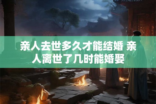 亲人去世多久才能结婚 亲人离世了几时能婚娶