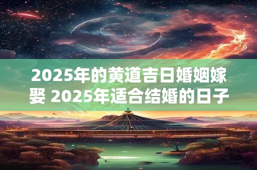 2025年的黄道吉日婚姻嫁娶 2025年适合结婚的日子