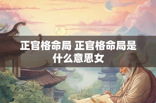 正官格命局 正官格命局是什么意思女