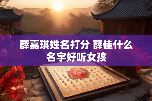 薛嘉琪姓名打分 薛佳什么名字好听女孩