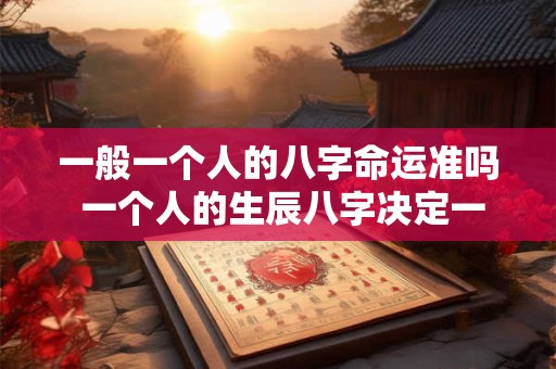 一般一个人的八字命运准吗 一个人的生辰八字决定一个人的命运吗