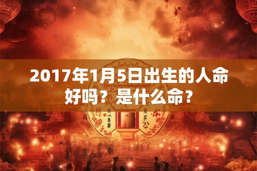 2017年1月5日出生的人命好吗？是什么命？