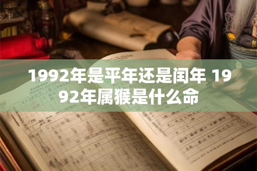 1992年是平年还是闰年 1992年属猴是什么命 1992年是平年还是闰年 1992年属猴是什么命