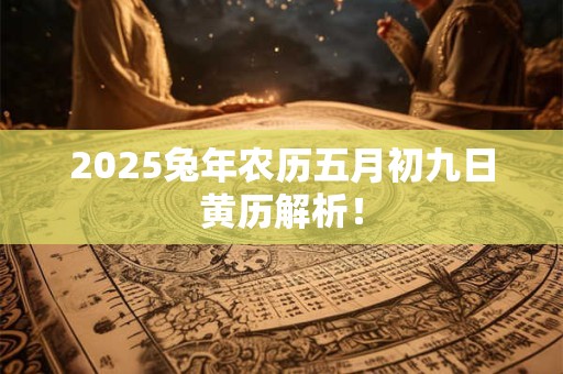 2025兔年农历五月初九日黄历解析！