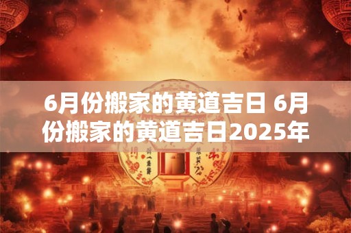 6月份搬家的黄道吉日 6月份搬家的黄道吉日2025年结婚好吗