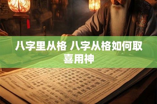 八字里从格 八字从格如何取喜用神