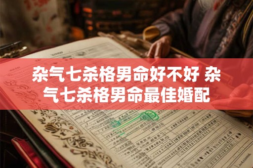 杂气七杀格男命好不好 杂气七杀格男命最佳婚配