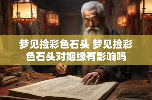 梦见捡彩色石头 梦见捡彩色石头对姻缘有影响吗