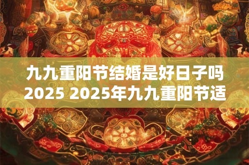 九九重阳节结婚是好日子吗2025 2025年九九重阳节适合结婚吗