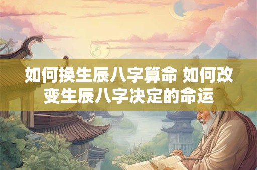 如何换生辰八字算命 如何改变生辰八字决定的命运