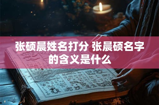 张硕晨姓名打分 张晨硕名字的含义是什么