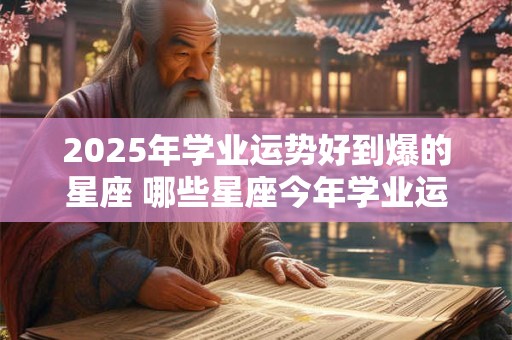 2025年学业运势好到爆的星座 哪些星座今年学业运势很好