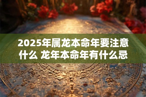 2025年属龙本命年要注意什么 龙年本命年有什么忌讳