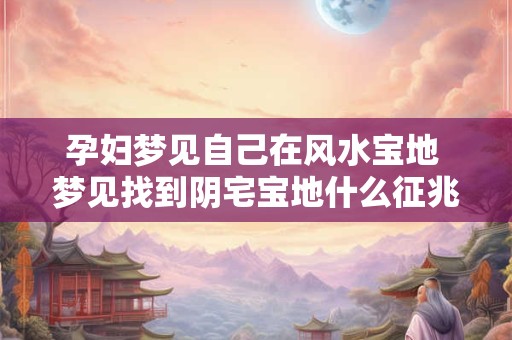 孕妇梦见自己在风水宝地 梦见找到阴宅宝地什么征兆