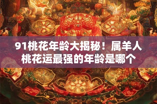 91桃花年龄大揭秘！属羊人桃花运最强的年龄是哪个