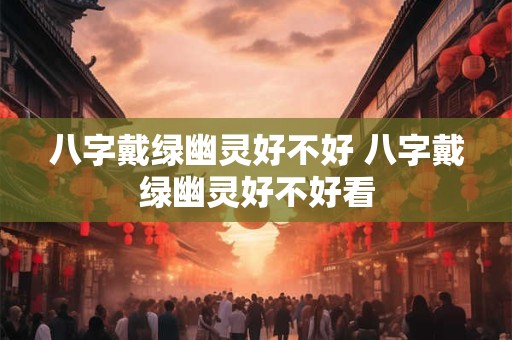 八字戴绿幽灵好不好 八字戴绿幽灵好不好看
