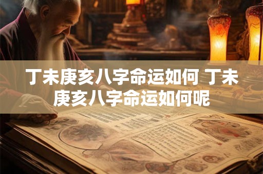 丁未庚亥八字命运如何 丁未庚亥八字命运如何呢
