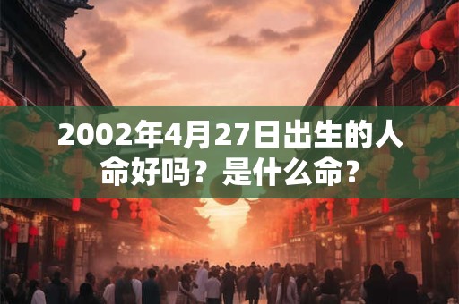 2002年4月27日出生的人命好吗？是什么命？
