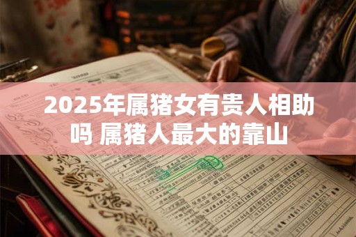 2025年属猪女有贵人相助吗 属猪人最大的靠山