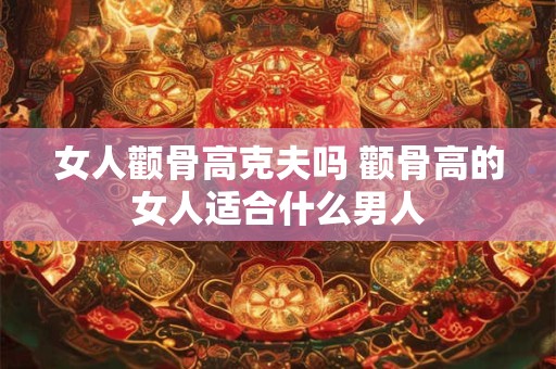 女人颧骨高克夫吗 颧骨高的女人适合什么男人