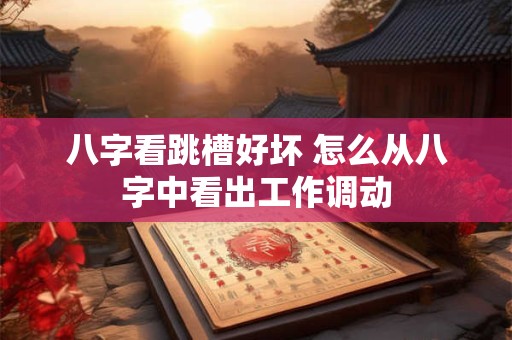 八字看跳槽好坏 怎么从八字中看出工作调动