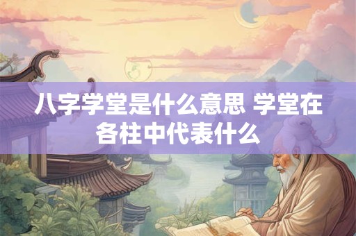 八字学堂是什么意思 学堂在各柱中代表什么