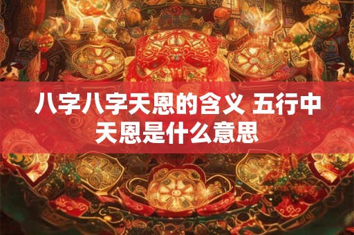 八字八字天恩的含义 五行中天恩是什么意思