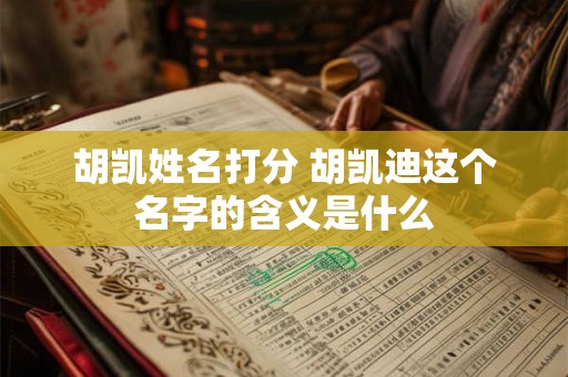 胡凯姓名打分 胡凯迪这个名字的含义是什么