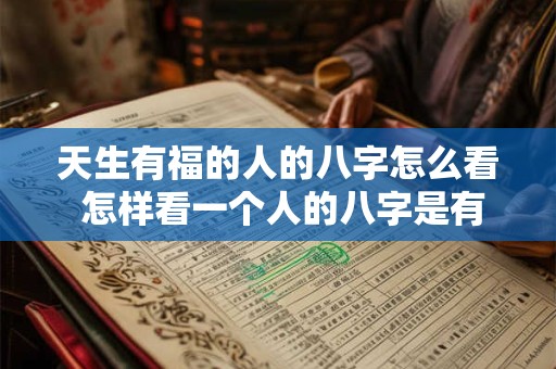 天生有福的人的八字怎么看 怎样看一个人的八字是有福气的命
