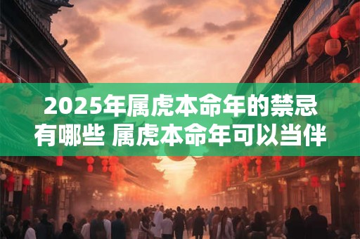 2025年属虎本命年的禁忌有哪些 属虎本命年可以当伴郎吗