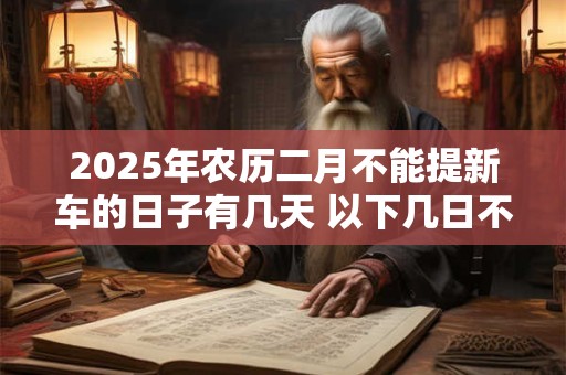 2025年农历二月不能提新车的日子有几天 以下几日不适合提车