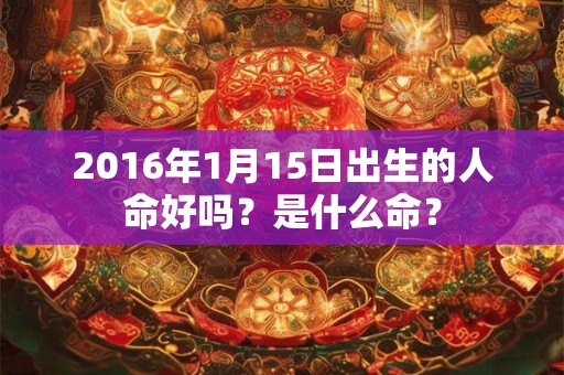 2016年1月15日出生的人命好吗？是什么命？