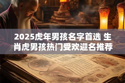 2025虎年男孩名字首选 生肖虎男孩热门受欢迎名推荐