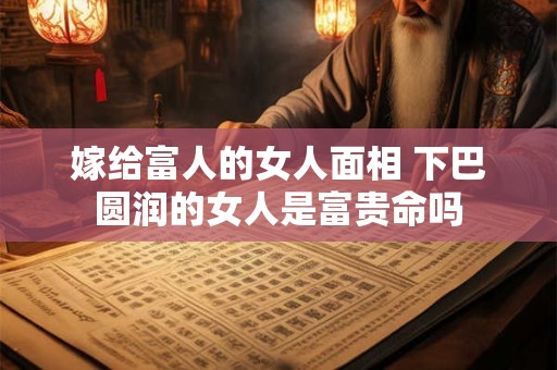嫁给富人的女人面相 下巴圆润的女人是富贵命吗
