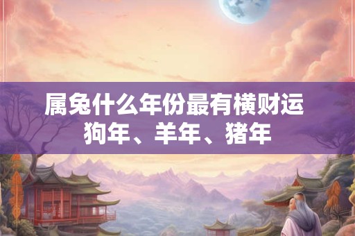 属兔什么年份最有横财运 狗年、羊年、猪年