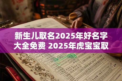 新生儿取名2025年好名字大全免费 2025年虎宝宝取名免费推荐