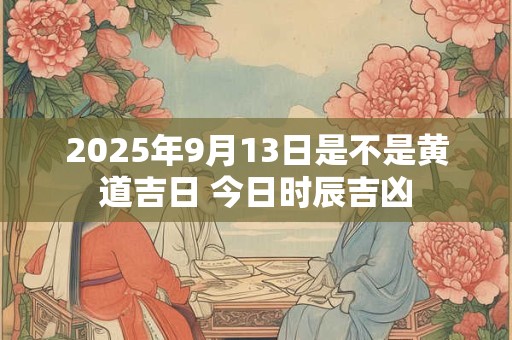 2025年9月13日是不是黄道吉日 今日时辰吉凶